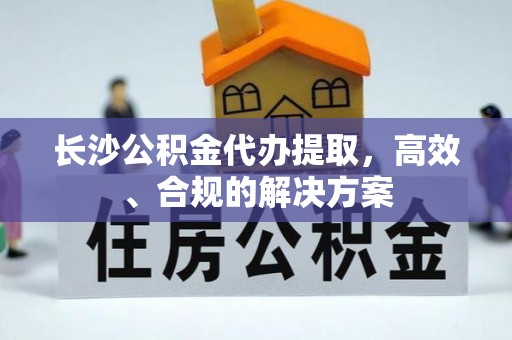 鼓楼长沙公积金代办提取，高效、合规的解决方案