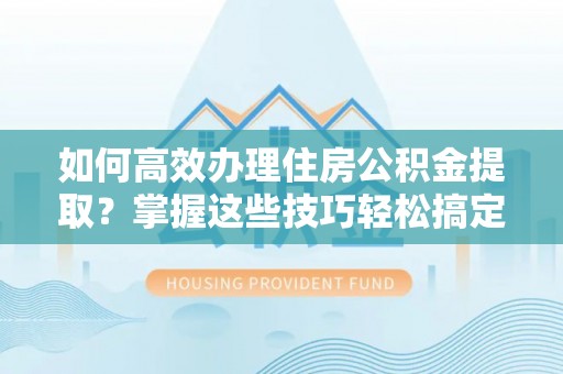 鼓楼如何高效办理住房公积金提取？掌握这些技巧轻松搞定
