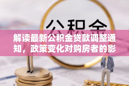 鼓楼解读最新公积金贷款调整通知，政策变化对购房者的影响