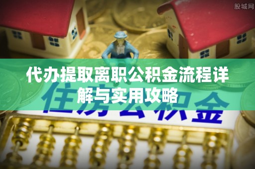 鼓楼代办提取离职公积金流程详解与实用攻略