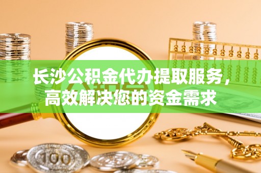 鼓楼长沙公积金代办提取服务，高效解决您的资金需求