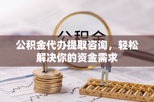 鼓楼公积金代办提取咨询，轻松解决你的资金需求