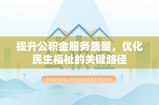 鼓楼提升公积金服务质量，优化民生福祉的关键路径