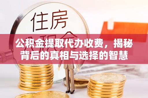 鼓楼公积金提取代办收费，揭秘背后的真相与选择的智慧