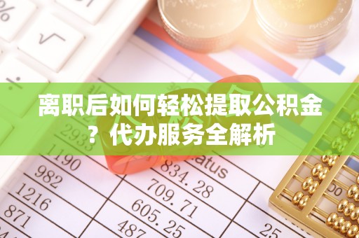 鼓楼离职后如何轻松提取公积金？代办服务全解析