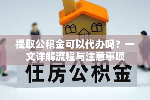 鼓楼提取公积金可以代办吗？一文详解流程与注意事项