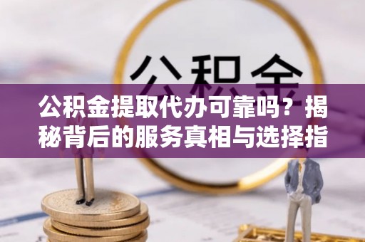 鼓楼公积金提取代办可靠吗？揭秘背后的服务真相与选择指南