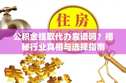 鼓楼公积金提取代办靠谱吗？揭秘行业真相与选择指南