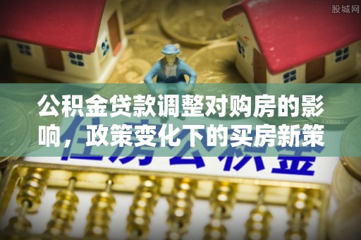 鼓楼公积金贷款调整对购房的影响，政策变化下的买房新策略