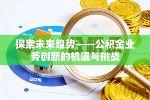 鼓楼探索未来趋势——公积金业务创新的机遇与挑战