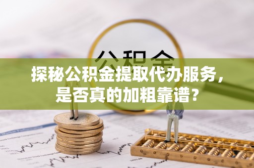 鼓楼探秘公积金提取代办服务，是否真的加粗靠谱？