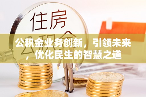 鼓楼公积金业务创新，引领未来，优化民生的智慧之道