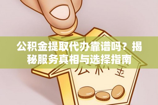 鼓楼公积金提取代办靠谱吗？揭秘服务真相与选择指南
