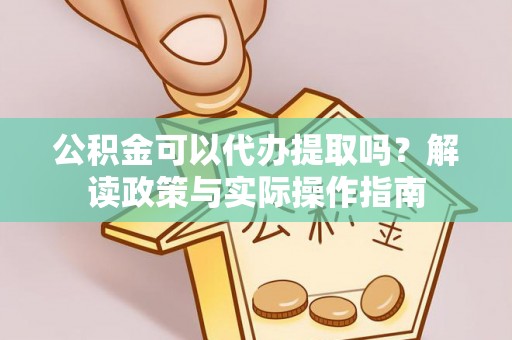 鼓楼公积金可以代办提取吗？解读政策与实际操作指南