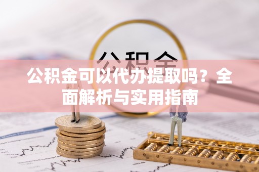 鼓楼公积金可以代办提取吗？全面解析与实用指南