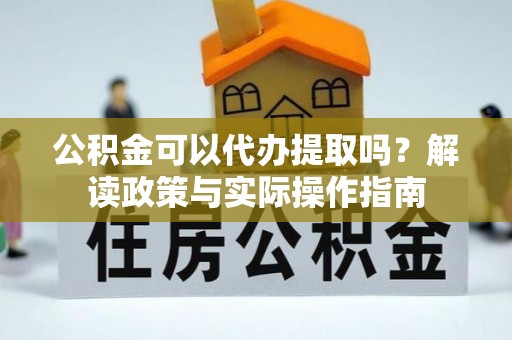 鼓楼公积金可以代办提取吗？解读政策与实际操作指南