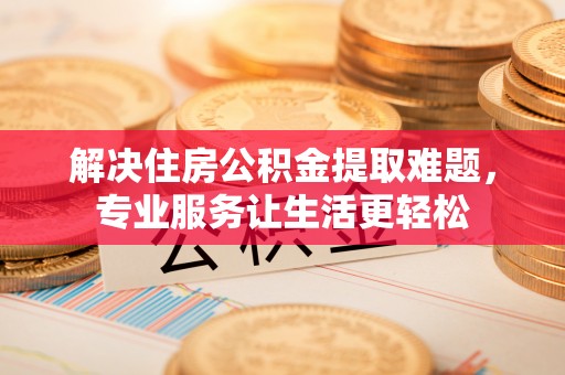 鼓楼解决住房公积金提取难题，专业服务让生活更轻松
