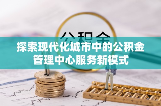 鼓楼探索现代化城市中的公积金管理中心服务新模式