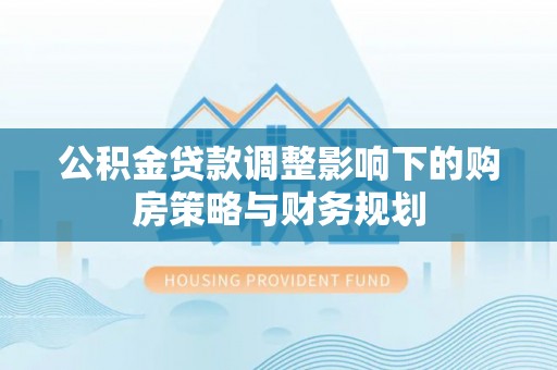 鼓楼公积金贷款调整影响下的购房策略与财务规划