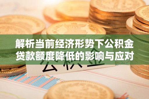 鼓楼解析当前经济形势下公积金贷款额度降低的影响与应对策略