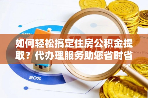 鼓楼如何轻松搞定住房公积金提取？代办理服务助您省时省力