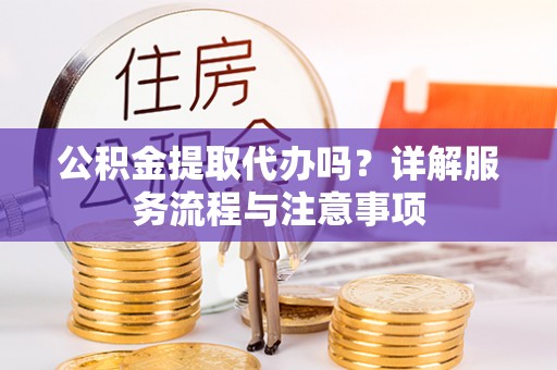 鼓楼公积金提取代办吗？详解服务流程与注意事项