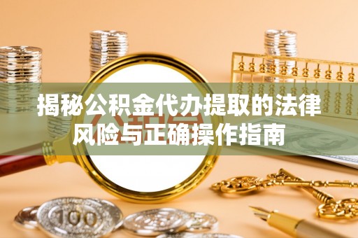 鼓楼揭秘公积金代办提取的法律风险与正确操作指南