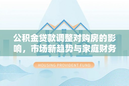 鼓楼公积金贷款调整对购房的影响，市场新趋势与家庭财务规划