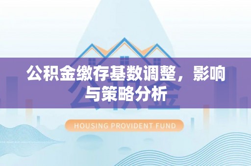 鼓楼公积金缴存基数调整，影响与策略分析