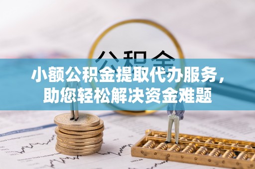 鼓楼小额公积金提取代办服务，助您轻松解决资金难题