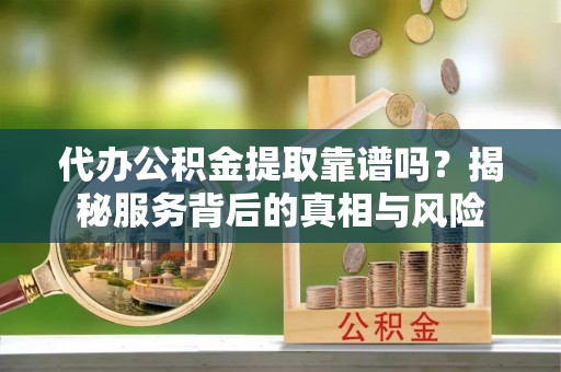 鼓楼代办公积金提取靠谱吗？揭秘服务背后的真相与风险