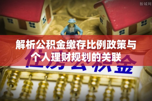 鼓楼解析公积金缴存比例政策与个人理财规划的关联