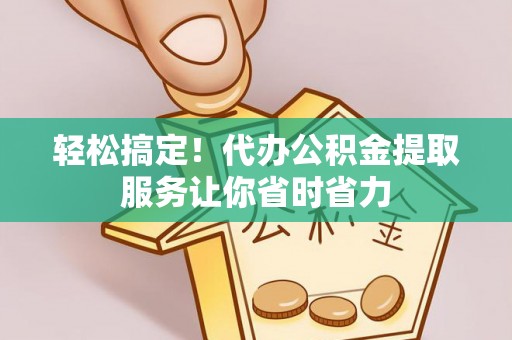 鼓楼轻松搞定！代办公积金提取服务让你省时省力