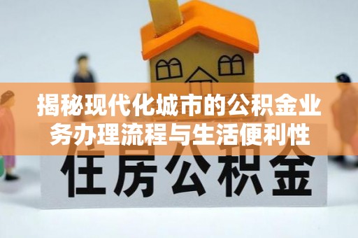 鼓楼揭秘现代化城市的公积金业务办理流程与生活便利性