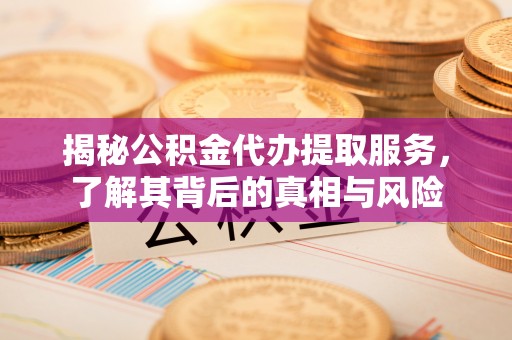 鼓楼揭秘公积金代办提取服务，了解其背后的真相与风险