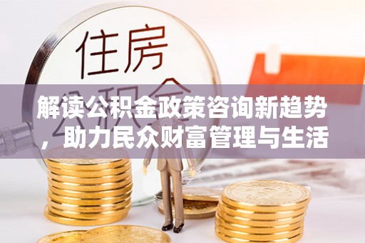 鼓楼解读公积金政策咨询新趋势，助力民众财富管理与生活规划