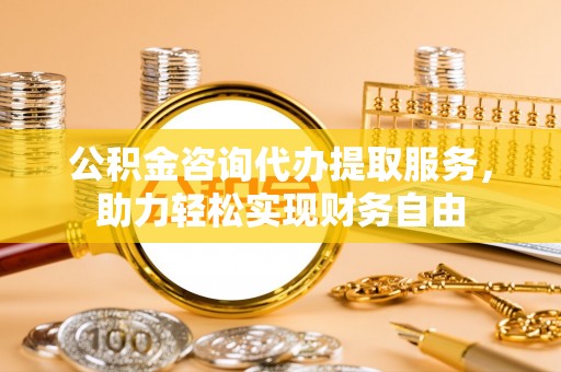 鼓楼公积金咨询代办提取服务，助力轻松实现财务自由