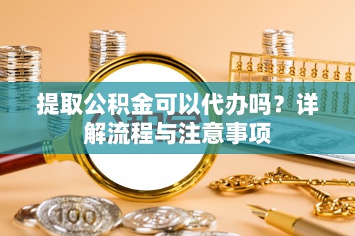 鼓楼提取公积金可以代办吗？详解流程与注意事项