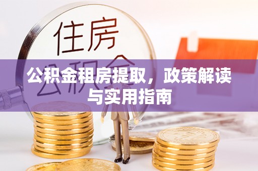 鼓楼公积金租房提取，政策解读与实用指南