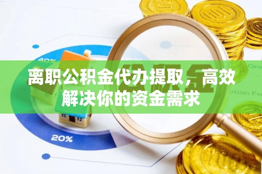 鼓楼离职公积金代办提取，高效解决你的资金需求