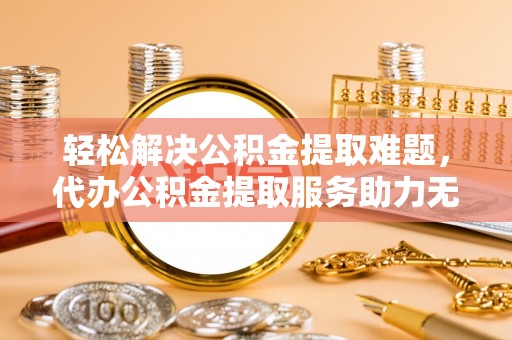 鼓楼轻松解决公积金提取难题，代办公积金提取服务助力无忧生活