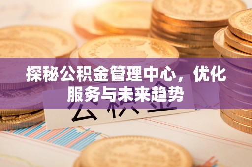 鼓楼探秘公积金管理中心，优化服务与未来趋势