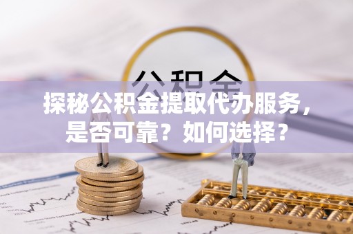 鼓楼探秘公积金提取代办服务，是否可靠？如何选择？