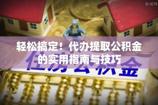 鼓楼轻松搞定！代办提取公积金的实用指南与技巧