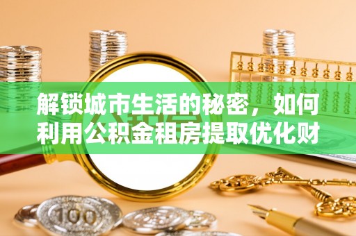 鼓楼解锁城市生活的秘密，如何利用公积金租房提取优化财务规划