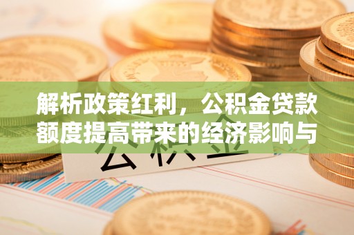 鼓楼解析政策红利，公积金贷款额度提高带来的经济影响与生活改变