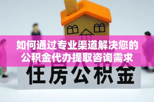 鼓楼如何通过专业渠道解决您的公积金代办提取咨询需求