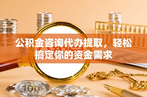 鼓楼公积金咨询代办提取，轻松搞定你的资金需求