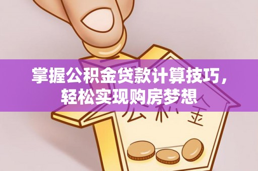 鼓楼掌握公积金贷款计算技巧，轻松实现购房梦想