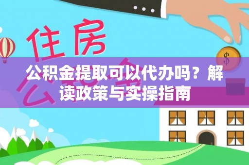 鼓楼公积金提取可以代办吗？解读政策与实操指南
